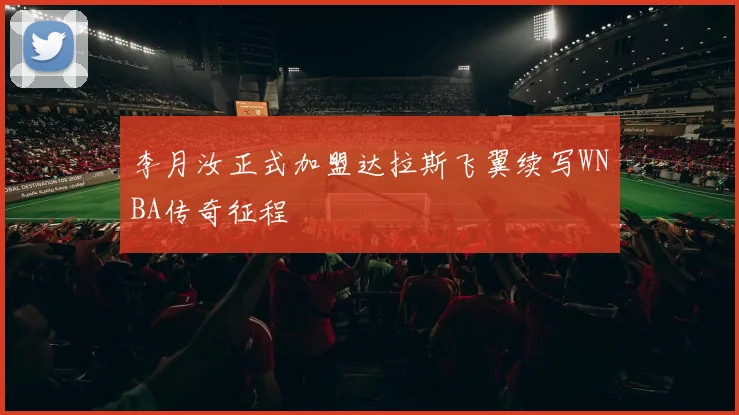 李月汝正式加盟达拉斯飞翼续写WNBA传奇征程