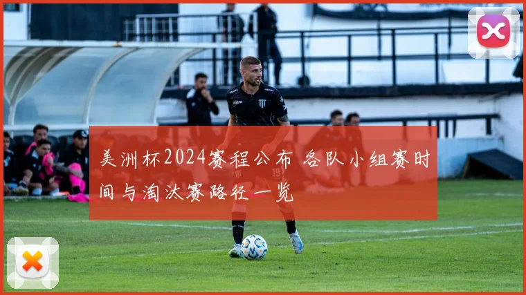 美洲杯2024赛程公布 各队小组赛时间与淘汰赛路径一览
