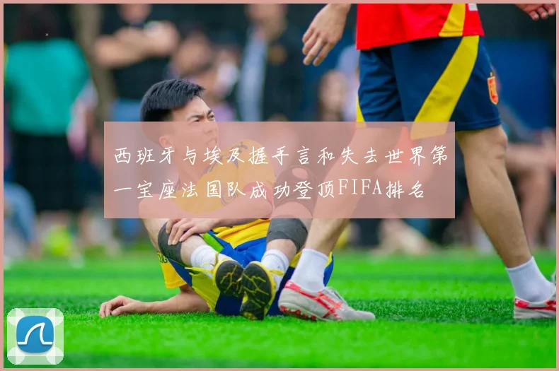西班牙与埃及握手言和失去世界第一宝座法国队成功登顶FIFA排名