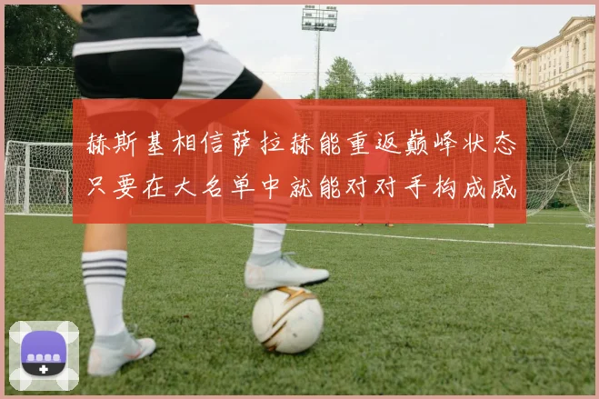 赫斯基相信萨拉赫能重返巅峰状态只要在大名单中就能对对手构成威胁