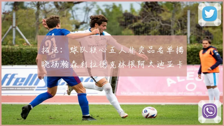 拓记：球队核心五人非卖品名单揭晓杨瀚森利拉德克林根阿夫迪亚卡马拉成未来基石