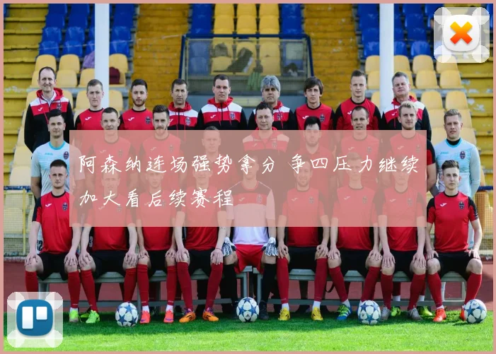 阿森纳连场强势拿分 争四压力继续加大看后续赛程