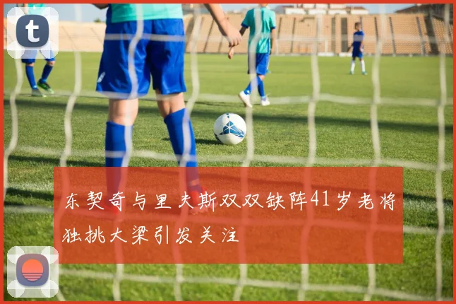 东契奇与里夫斯双双缺阵41岁老将独挑大梁引发关注