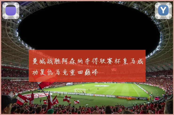 曼城战胜阿森纳夺得联赛杯皇马成功复仇马竞重回巅峰