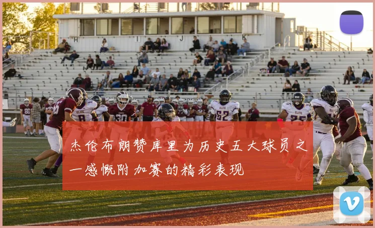 杰伦布朗赞库里为历史五大球员之一感慨附加赛的精彩表现