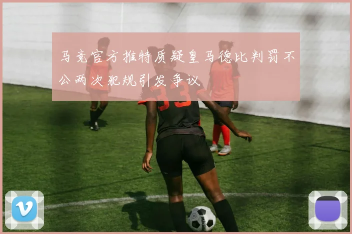 马竞官方推特质疑皇马德比判罚不公两次犯规引发争议