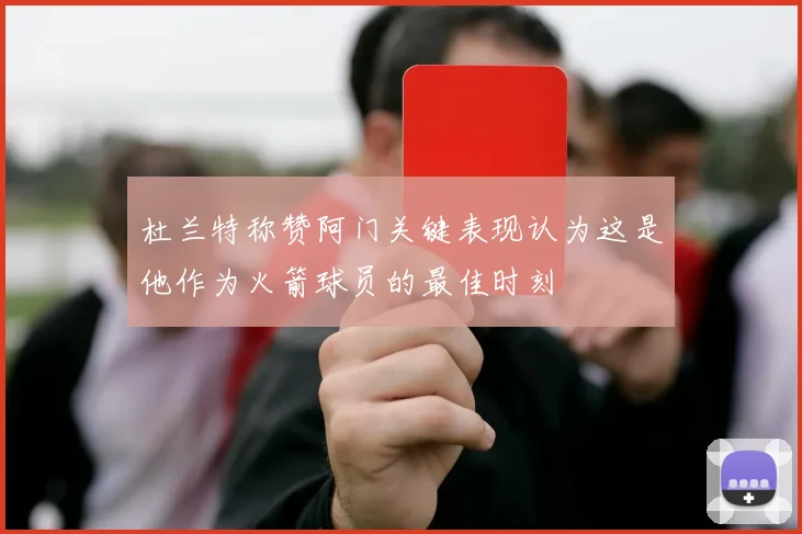 杜兰特称赞阿门关键表现认为这是他作为火箭球员的最佳时刻
