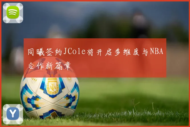 同曦签约JCole将开启多维度与NBA合作新篇章