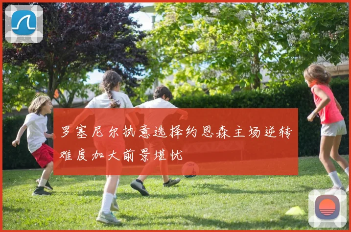 罗塞尼尔执意选择约恩森主场逆转难度加大前景堪忧