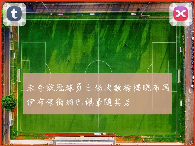 未夺欧冠球员出场次数榜揭晓布冯伊布领衔姆巴佩紧随其后